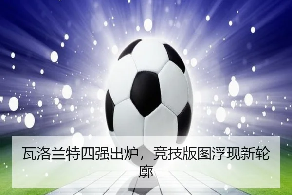 瓦洛兰特四强出炉，竞技版图浮现新轮廓（leyu）